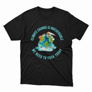 1 Unisex shirt Climate Change Is Irreversible We Need To Fuck Today Shirt Hoodie