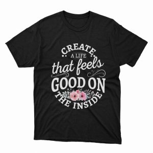 1 Unisex shirt Create A Life That Feels Good On The Inside Shirt Hoodie
