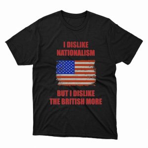 1 Unisex shirt I Dislike Nationalism But I Dislike The British More Shirt Hoodie