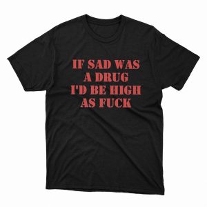 1 Unisex shirt If Sad Was A Drug Id Be High As Fuck Shirt Hoodie