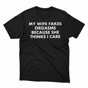 1 Unisex shirt My Wife Fakes Orgasms Because She Thinks I Care 2023 Shirt Ladies Tee