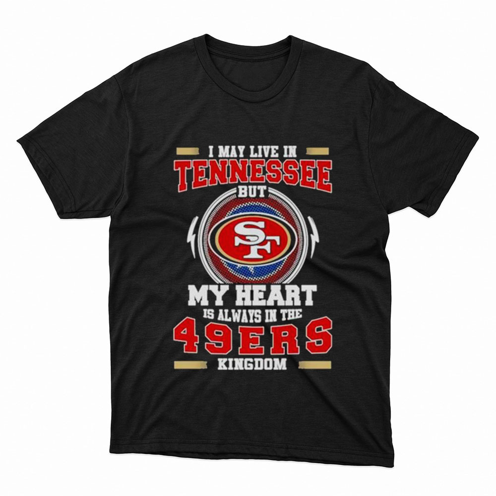 Oficial I May Live In Tennessee But My Heart Is Always In The 49Ers Kingdom Shirt, Hoodie