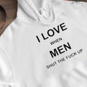 Hoodie I Love When Men Shut The Fuck Up Shirt Ladies Tee