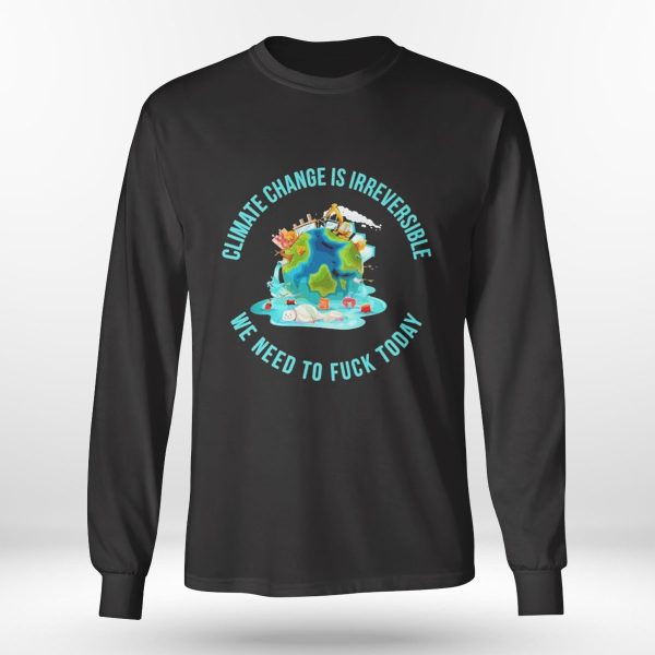Climate Change Is Irreversible We Need To Fuck Today Shirt, Hoodie
