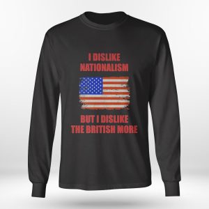 Longsleeve shirt I Dislike Nationalism But I Dislike The British More Shirt Hoodie