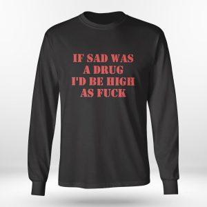 Longsleeve shirt If Sad Was A Drug Id Be High As Fuck Shirt Hoodie