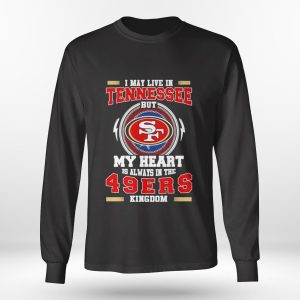 Longsleeve shirt Oficial I May Live In Tennessee But My Heart Is Always In The 49Ers Kingdom Shirt Hoodie