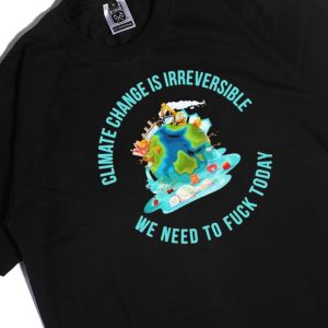 Men Tee Climate Change Is Irreversible We Need To Fuck Today Shirt Hoodie
