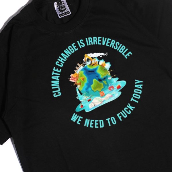Climate Change Is Irreversible We Need To Fuck Today Shirt, Hoodie