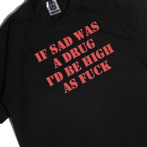 Men Tee If Sad Was A Drug Id Be High As Fuck Shirt Hoodie