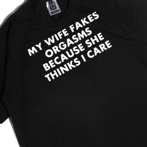 Men Tee My Wife Fakes Orgasms Because She Thinks I Care 2023 Shirt Ladies Tee