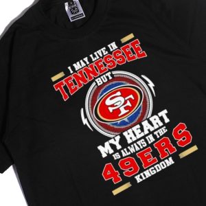 Men Tee Oficial I May Live In Tennessee But My Heart Is Always In The 49Ers Kingdom Shirt Hoodie