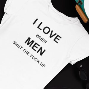 Unisex T shirt I Love When Men Shut The Fuck Up Shirt Ladies Tee