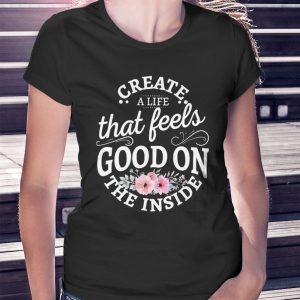 woman shirt Create A Life That Feels Good On The Inside Shirt Hoodie