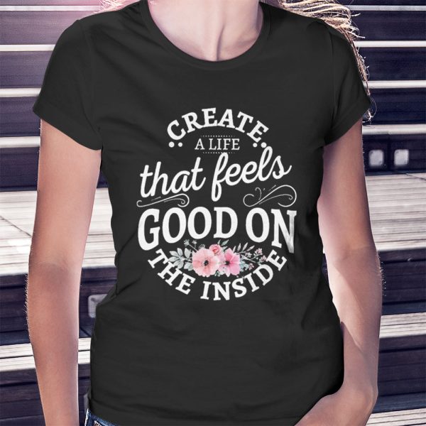 Create A Life That Feels Good On The Inside Shirt, Hoodie