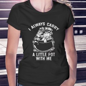 woman shirt I Always Carry A Little Pot With Me Funny Marijuana Shirt Ladies Tee