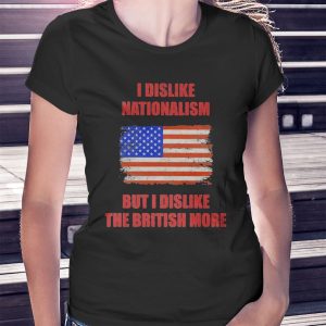 woman shirt I Dislike Nationalism But I Dislike The British More Shirt Hoodie