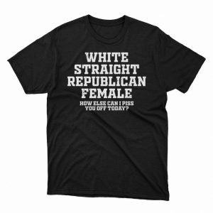 1 Unisex shirt Republican Party White Straight Republican Female How Else Can I Piss You Off Today Shirt