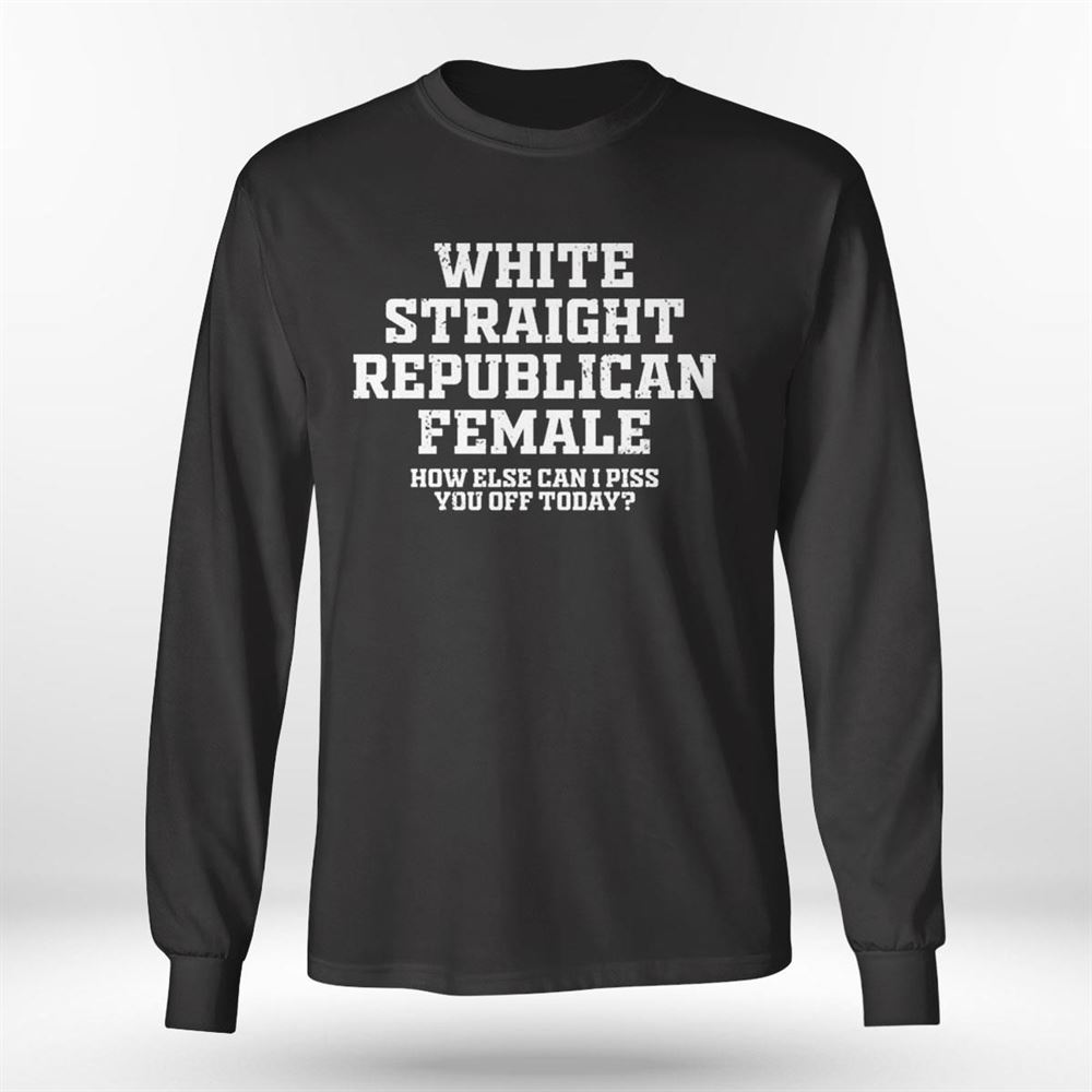 Republican Party White Straight Republican Female How Else Can I Piss You Off Today Shirt