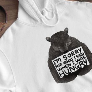 Hoodie Bear Im Sorry For What I Said When I Was Hungry T Shirt