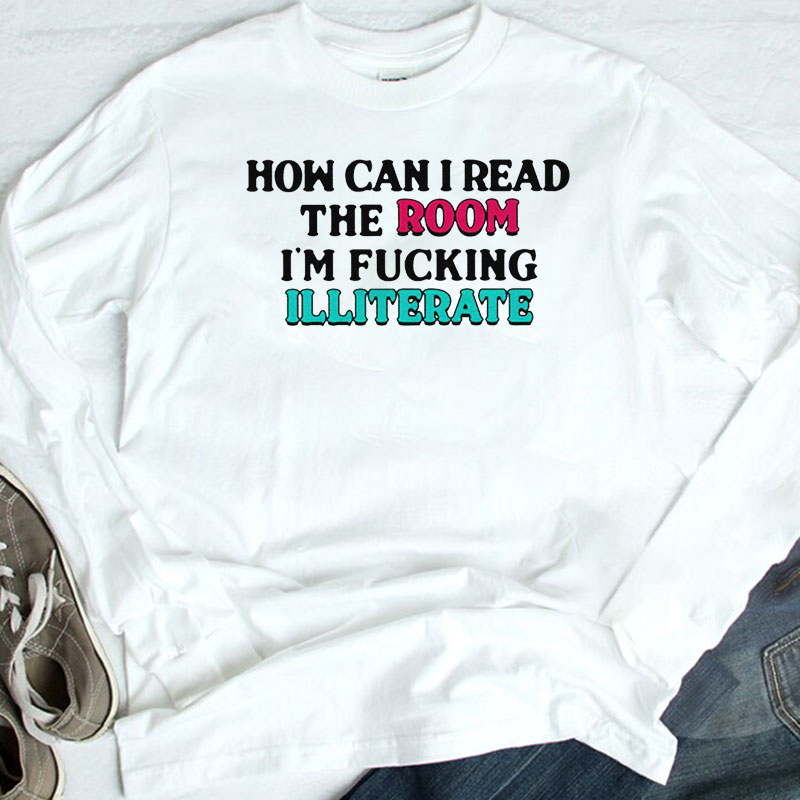 How Can I Read The Room Im Fucking Illiterate Funny Shirt, Longsleeve