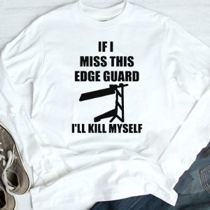 longsleeve If I Miss This Edge Guard Ill Kill Myself T Shirt