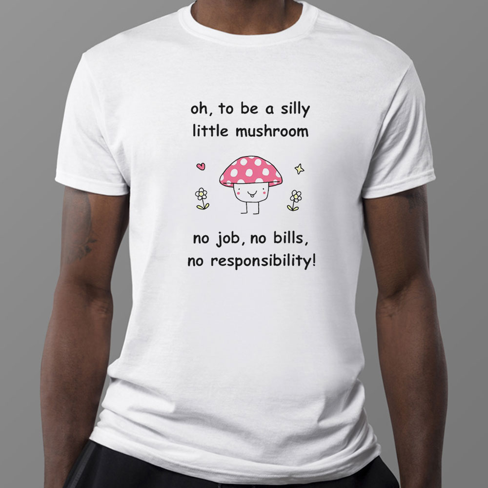 Oh To Be A Silly Little Mushroom No Job No Bills No Responsibility Shirt, Ladies Tee