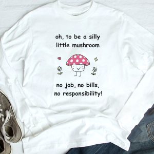 3 Oh To Be A Silly Little Mushroom No Job No Bills No Responsibility Shirt Ladies Tee