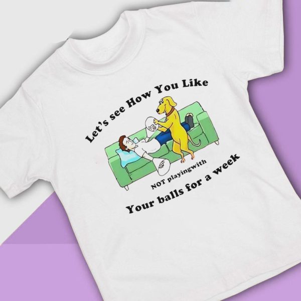Lets See How You Like Not Playing With Your Balls For A Week Shirt, Ladies Tee