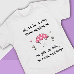 4 Oh To Be A Silly Little Mushroom No Job No Bills No Responsibility Shirt Ladies Tee