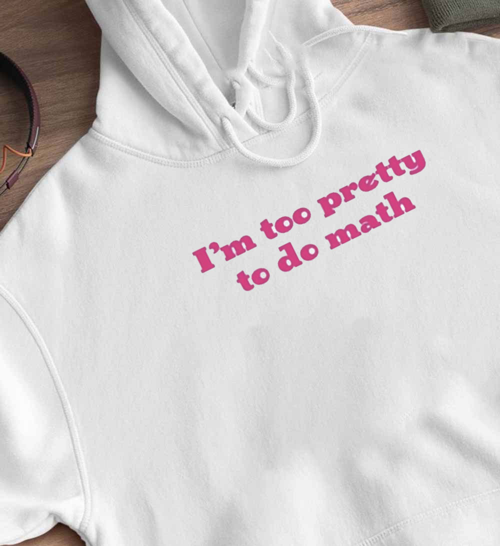 I'm Too Pretty To Do Math Shirt, Hoodie